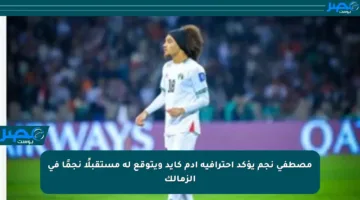 مصطفى نجم يؤكد احترافية آدم كايد ويتوقع له مستقبلًا نجمًا في الزمالك